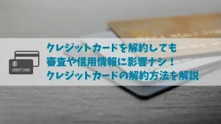 クレジットカードを解約する方法｜解約すると今後の審査や信用情報に影響する？