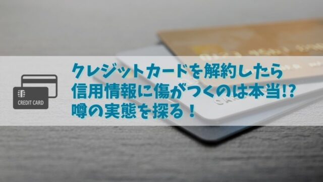 クレジットカードを解約すると信用情報に傷がつく？そんな噂を徹底解説！