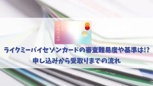 ライクミーバイセゾンカードの審査難易度や基準を解説｜審査時間や発行までの期間も紹介