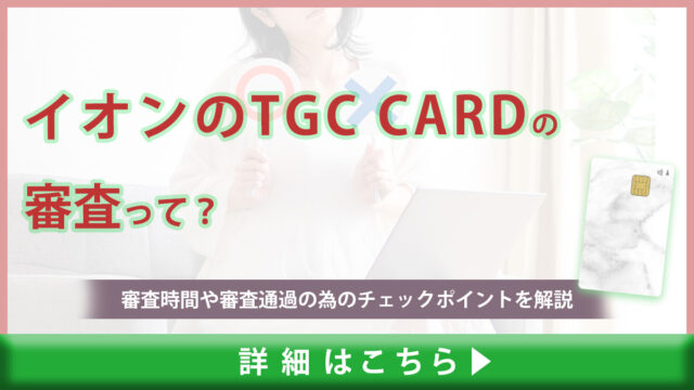 イオンのTGC CARDの審査難易度は甘い？厳しい？審査通過する為のチェックポイントや時間を解説！