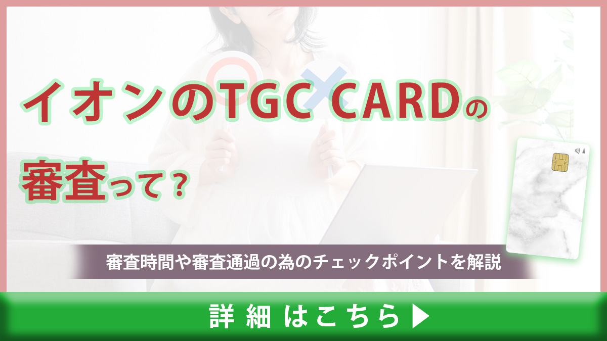 イオンのTGC CARDの審査難易度は甘い？厳しい？審査通過する為のチェックポイントや時間を解説！｜ドコでもキャッシュモール